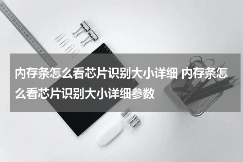 内存条怎么看芯片识别大小详细 内存条怎么看芯片识别大小详细参数