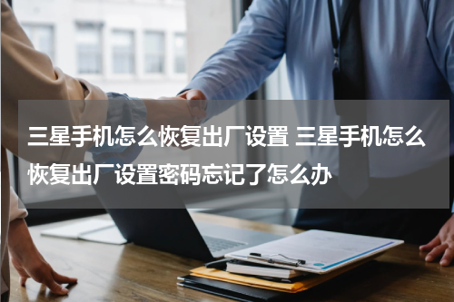 三星手机怎么恢复出厂设置 三星手机怎么恢复出厂设置密码忘记了怎么办