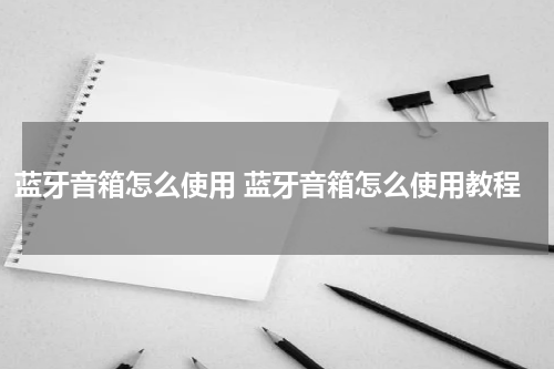 蓝牙音箱怎么使用 蓝牙音箱怎么使用教程