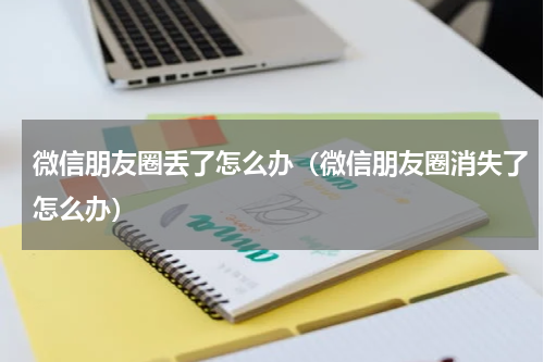 微信朋友圈丢了怎么办（微信朋友圈消失了怎么办）