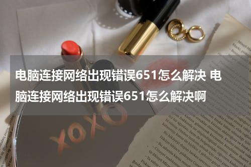 电脑连接网络出现错误651怎么解决 电脑连接网络出现错误651怎么解决啊