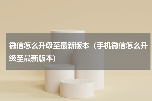 微信怎么升级至最新版本（手机微信怎么升级至最新版本）