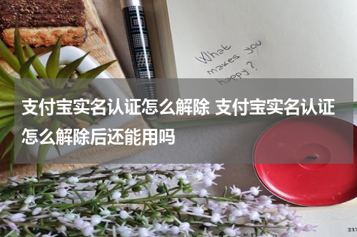 支付宝实名认证怎么解除 支付宝实名认证怎么解除后还能用吗