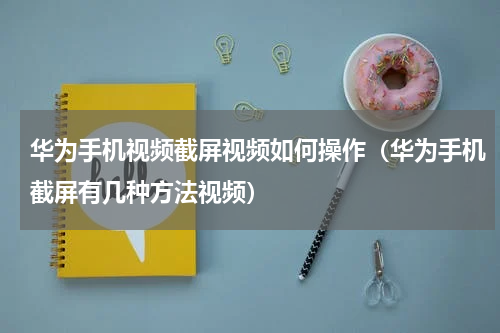 华为手机视频截屏视频如何操作（华为手机截屏有几种方法视频）