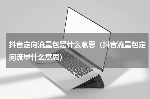 抖音定向流量包是什么意思（抖音流量包定向流量什么意思）