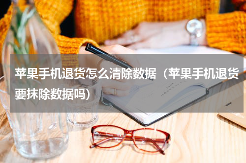 苹果手机退货怎么清除数据（苹果手机退货要抹除数据吗）