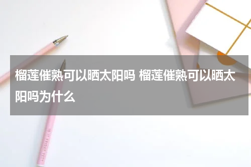 榴莲催熟可以晒太阳吗 榴莲催熟可以晒太阳吗为什么