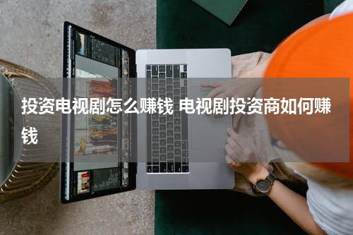 投资电视剧怎么赚钱 电视剧投资商如何赚钱