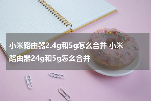 小米路由器2.4g和5g怎么合并 小米路由器24g和5g怎么合并