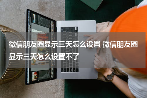 微信朋友圈显示三天怎么设置 微信朋友圈显示三天怎么设置不了