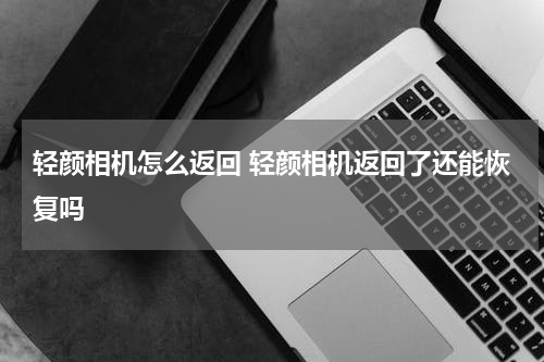 轻颜相机怎么返回 轻颜相机返回了还能恢复吗