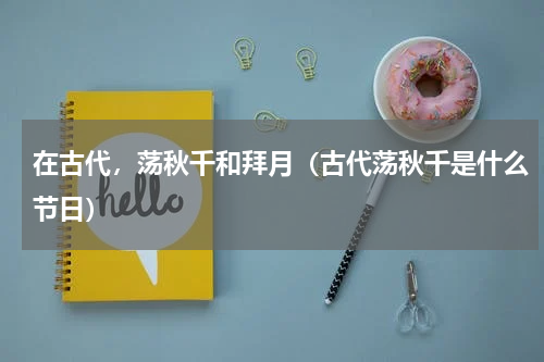 在古代，荡秋千和拜月（古代荡秋千是什么节日）