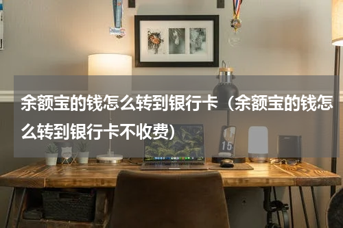 余额宝的钱怎么转到银行卡（余额宝的钱怎么转到银行卡不收费）