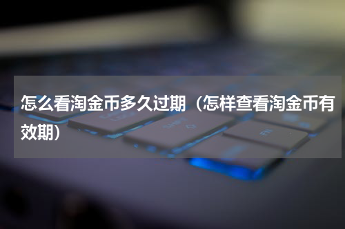 怎么看淘金币多久过期（怎样查看淘金币有效期）