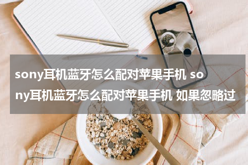 sony耳机蓝牙怎么配对苹果手机 sony耳机蓝牙怎么配对苹果手机 如果忽略过