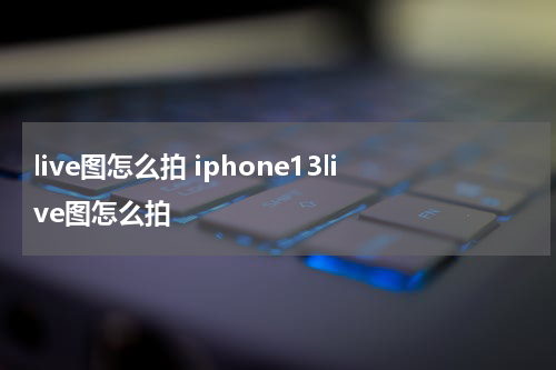 live图怎么拍 iphone13live图怎么拍