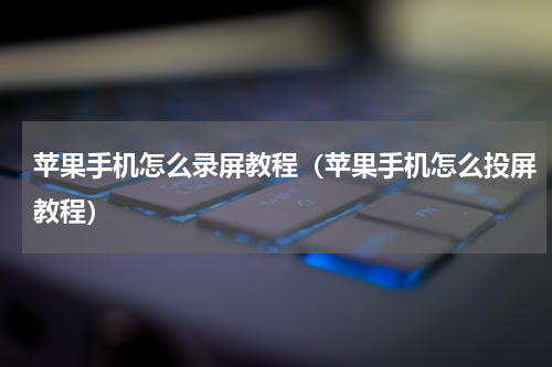 苹果手机怎么录屏教程（苹果手机怎么投屏教程）