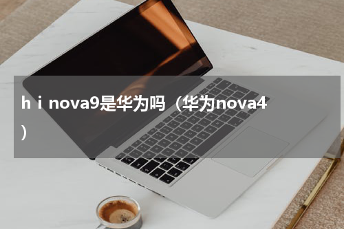 hⅰnova9是华为吗（华为nova4）
