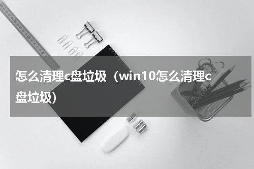 怎么清理c盘垃圾（win10怎么清理c盘垃圾）