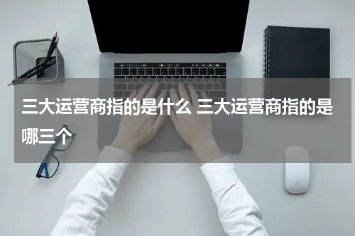 三大运营商指的是什么 三大运营商指的是哪三个
