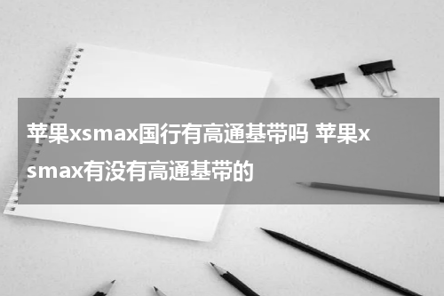 苹果xsmax国行有高通基带吗 苹果xsmax有没有高通基带的