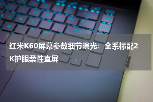 红米K60屏幕参数细节曝光：全系标配2K护眼柔性直屏