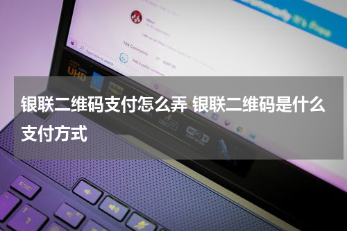 银联二维码支付怎么弄 银联二维码是什么支付方式