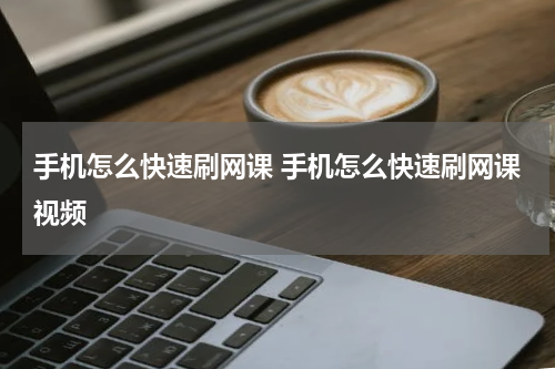 手机怎么快速刷网课 手机怎么快速刷网课视频