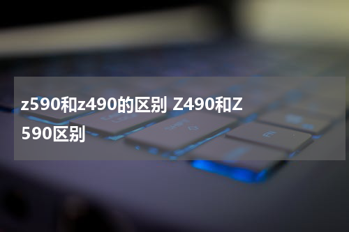 z590和z490的区别 Z490和Z590区别