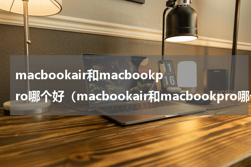 macbookair和macbookpro哪个好（macbookair和macbookpro哪个好看）