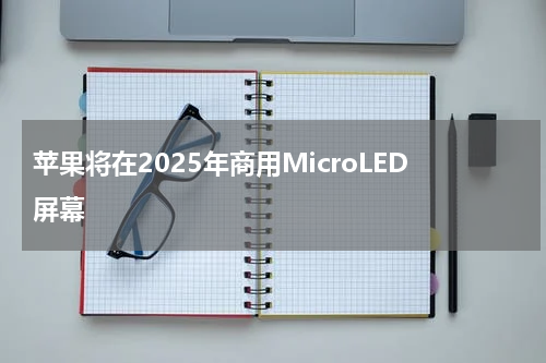 苹果将在2025年商用MicroLED屏幕