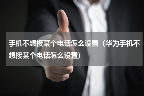 手机不想接某个电话怎么设置（华为手机不想接某个电话怎么设置）