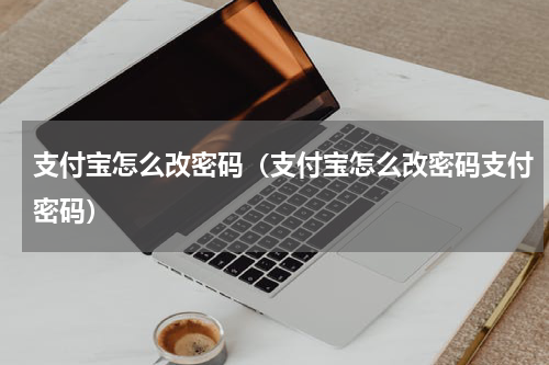 支付宝怎么改密码（支付宝怎么改密码支付密码）