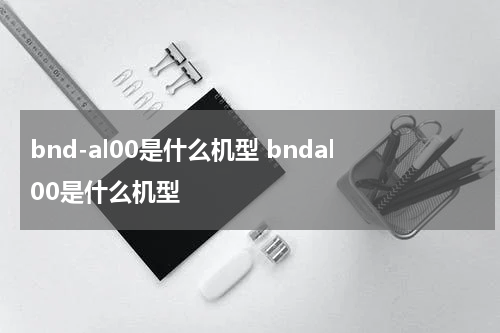 bnd-al00是什么机型 bndal00是什么机型
