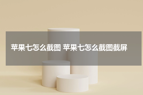 苹果七怎么截图 苹果七怎么截图截屏