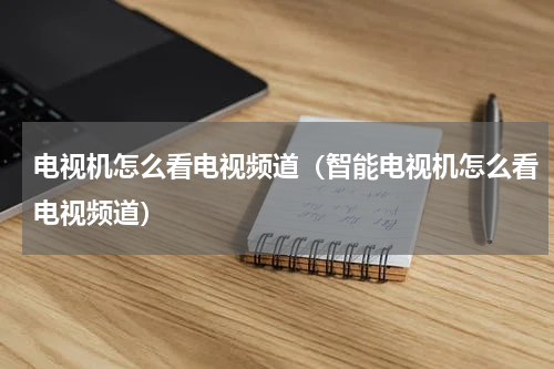 电视机怎么看电视频道（智能电视机怎么看电视频道）