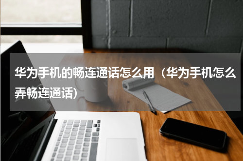 华为手机的畅连通话怎么用（华为手机怎么弄畅连通话）