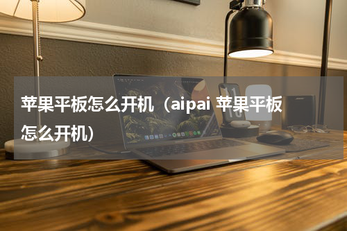 苹果平板怎么开机（aipai 苹果平板怎么开机）