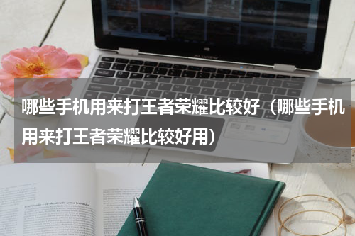 哪些手机用来打王者荣耀比较好（哪些手机用来打王者荣耀比较好用）