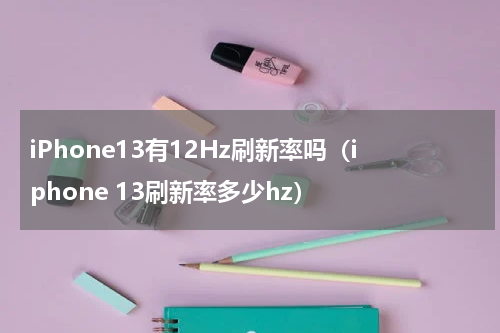 iPhone13有12Hz刷新率吗（iphone 13刷新率多少hz）
