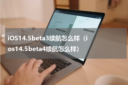 iOS14.5beta3续航怎么样（ios14.5beta4续航怎么样）