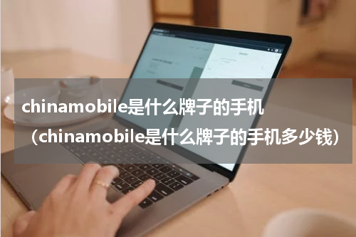 chinamobile是什么牌子的手机（chinamobile是什么牌子的手机多少钱）