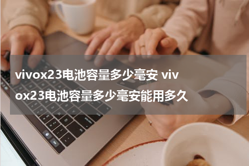 vivox23电池容量多少毫安 vivox23电池容量多少毫安能用多久