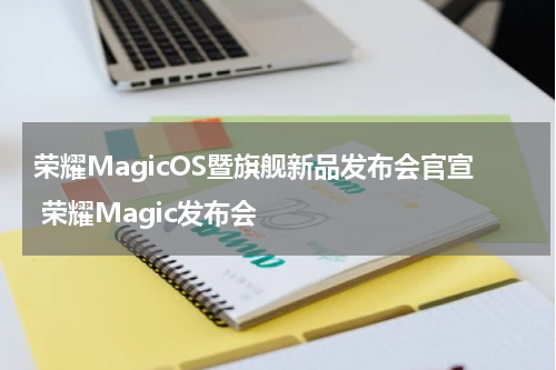 荣耀MagicOS暨旗舰新品发布会官宣 荣耀Magic发布会