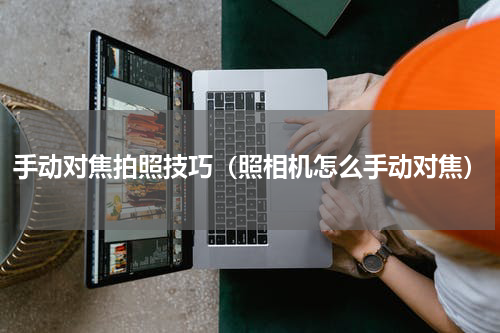 手动对焦拍照技巧（照相机怎么手动对焦）