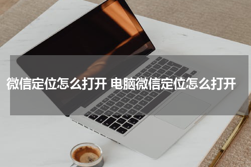 微信定位怎么打开 电脑微信定位怎么打开