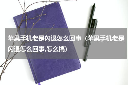 苹果手机老是闪退怎么回事（苹果手机老是闪退怎么回事,怎么搞）