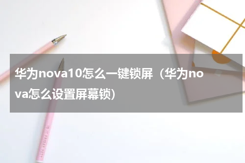 华为nova10怎么一键锁屏（华为nova怎么设置屏幕锁）