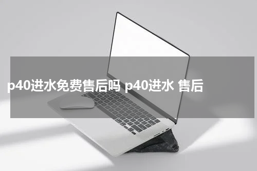 p40进水免费售后吗 p40进水 售后