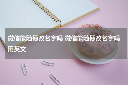微信能随便改名字吗 微信能随便改名字吗用英文